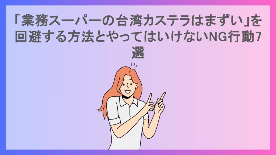 「業務スーパーの台湾カステラはまずい」を回避する方法とやってはいけないNG行動7選